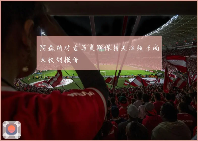 阿森纳对吉马良斯保持关注纽卡尚未收到报价