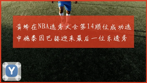 黄蜂在NBA选秀大会第14顺位成功选中施泰因巴赫迎来最后一位乐透秀