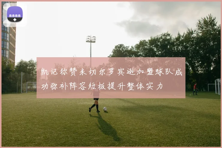 凯记称赞米切尔罗宾逊加盟球队成功弥补阵容短板提升整体实力