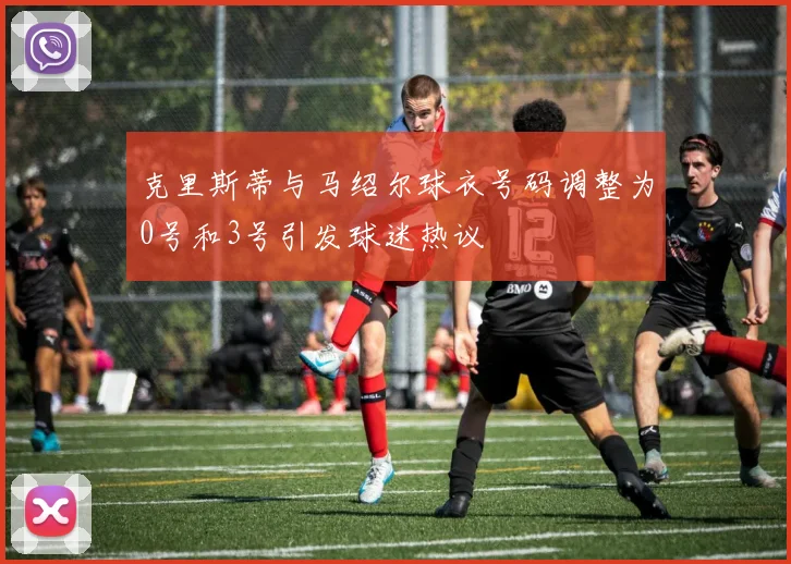 克里斯蒂与马绍尔球衣号码调整为0号和3号引发球迷热议