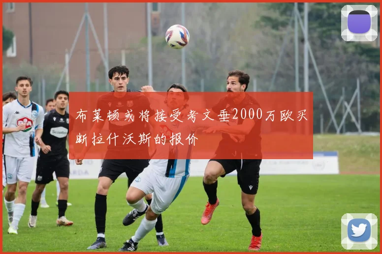 布莱顿或将接受考文垂2000万欧买断拉什沃斯的报价