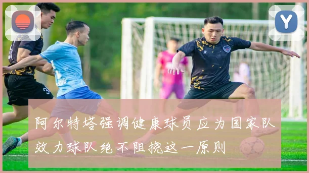阿尔特塔强调健康球员应为国家队效力球队绝不阻挠这一原则