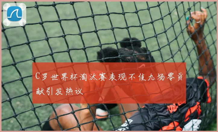 C罗世界杯淘汰赛表现不佳九场零贡献引发热议