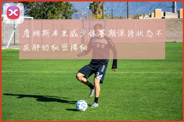 詹姆斯库里威少休赛期保持状态不发胖的秘密揭秘