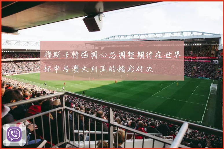 穆斯卡特强调心态调整期待在世界杯中与澳大利亚的精彩对决