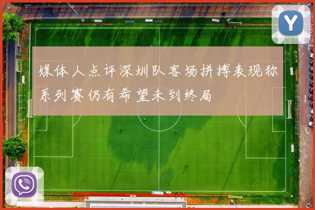 媒体人点评深圳队客场拼搏表现称系列赛仍有希望未到终局