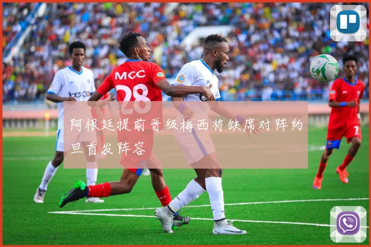 阿根廷提前晋级梅西将缺席对阵约旦首发阵容