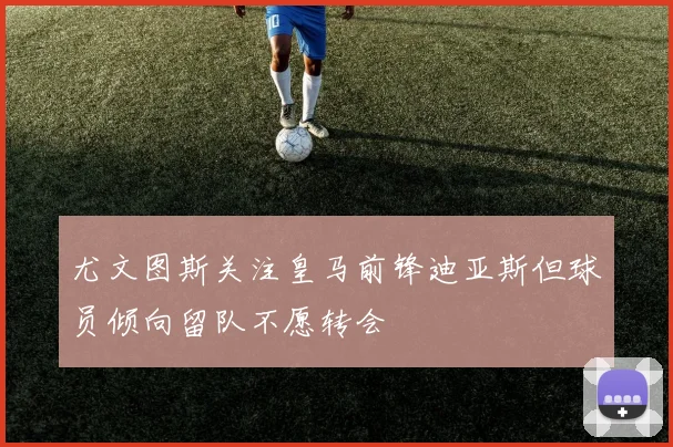 尤文图斯关注皇马前锋迪亚斯但球员倾向留队不愿转会