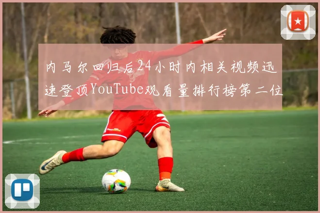 内马尔回归后24小时内相关视频迅速登顶YouTube观看量排行榜第二位