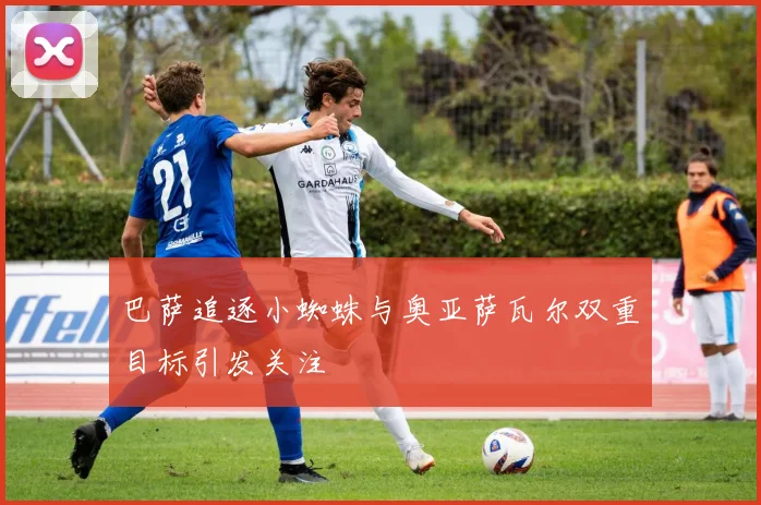 巴萨追逐小蜘蛛与奥亚萨瓦尔双重目标引发关注