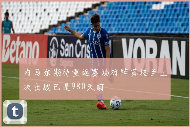 内马尔期待重返赛场对阵苏格兰上次出战已是980天前