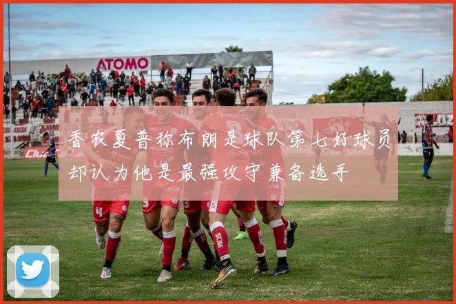 香农夏普称布朗是球队第七好球员却认为他是最强攻守兼备选手