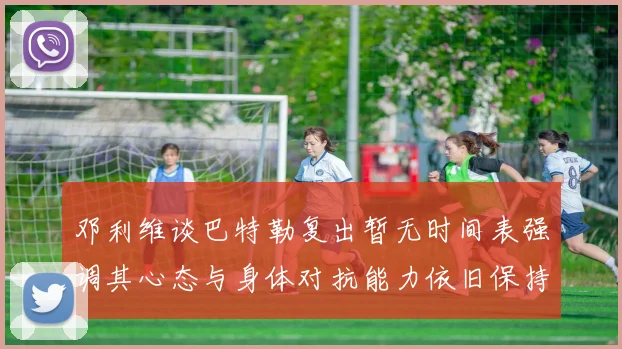 邓利维谈巴特勒复出暂无时间表强调其心态与身体对抗能力依旧保持