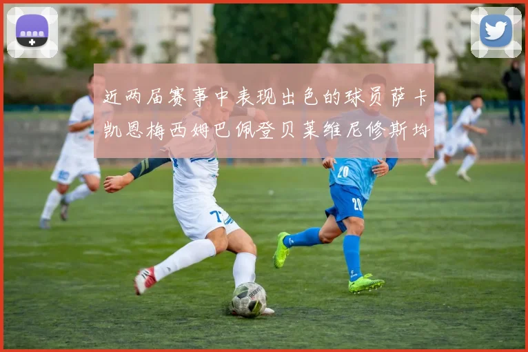 近两届赛事中表现出色的球员萨卡凯恩梅西姆巴佩登贝莱维尼修斯均有三球三助攻