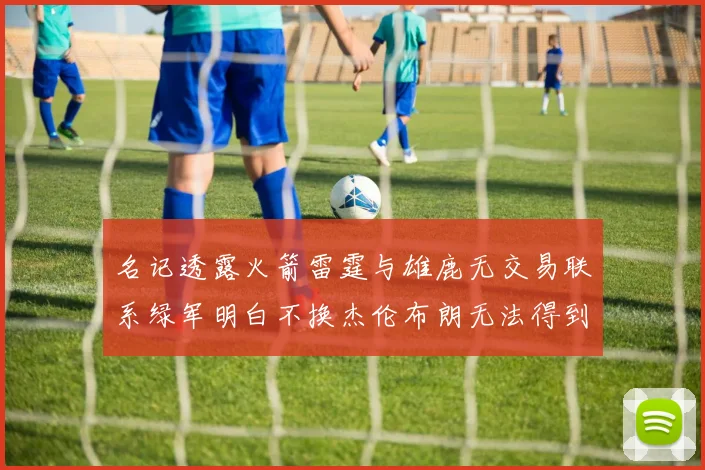 名记透露火箭雷霆与雄鹿无交易联系绿军明白不换杰伦布朗无法得到字母哥
