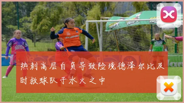 热刺高层自负导致险境德泽尔比及时救球队于水火之中