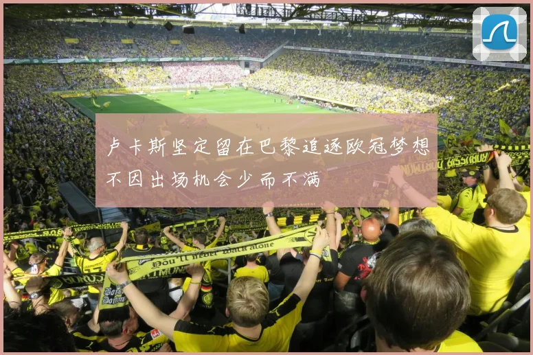 卢卡斯坚定留在巴黎追逐欧冠梦想不因出场机会少而不满