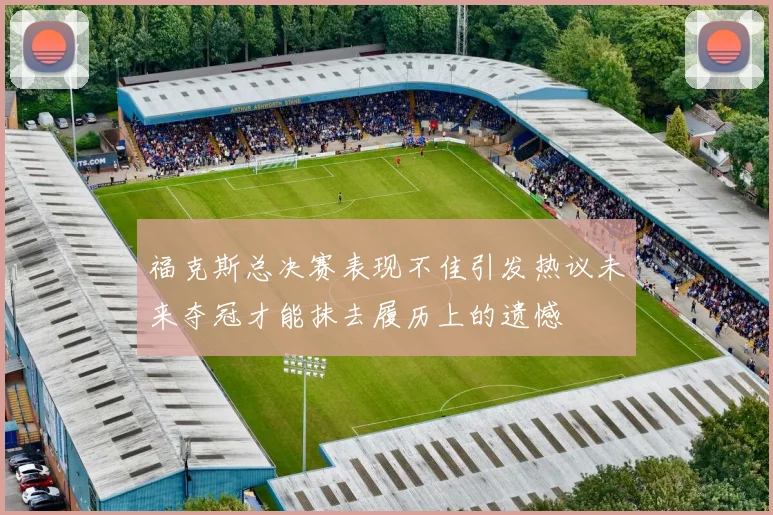 福克斯总决赛表现不佳引发热议未来夺冠才能抹去履历上的遗憾