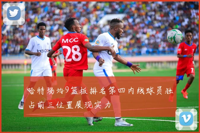 哈特场均9篮板排名第四内线球员独占前三位置展现实力