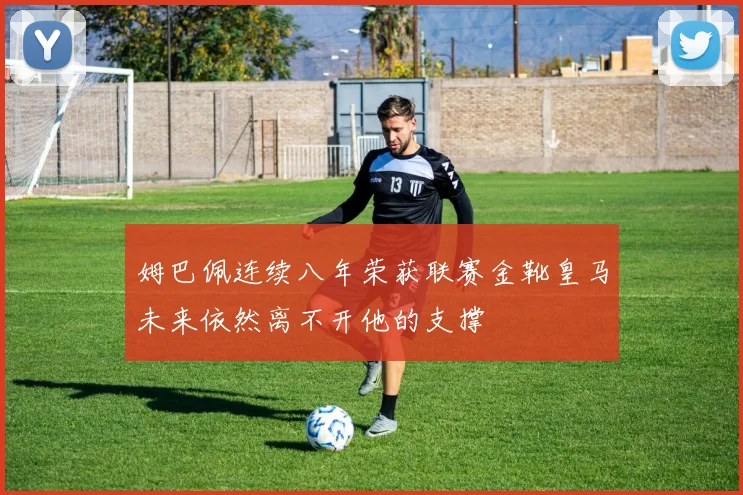 姆巴佩连续八年荣获联赛金靴皇马未来依然离不开他的支撑