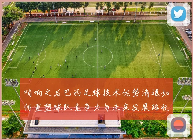 哨响之后巴西足球技术优势消退如何重塑球队竞争力与未来发展路径