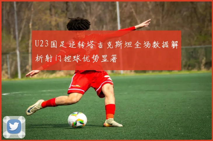 U23国足逆转塔吉克斯坦全场数据解析射门控球优势显著