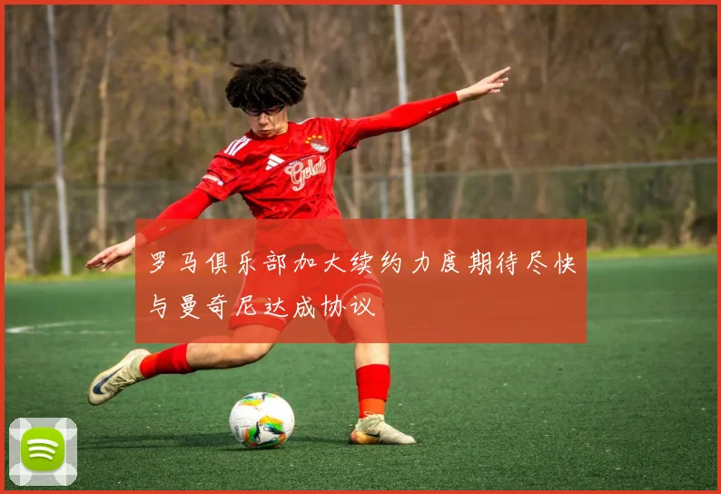 罗马俱乐部加大续约力度期待尽快与曼奇尼达成协议