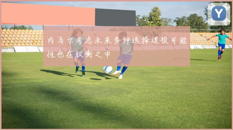 内马尔考虑未来多种选择退役可能性也在权衡之中