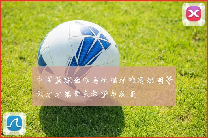 中国篮球面临恶性循环唯有姚明等天才才能带来希望与改变