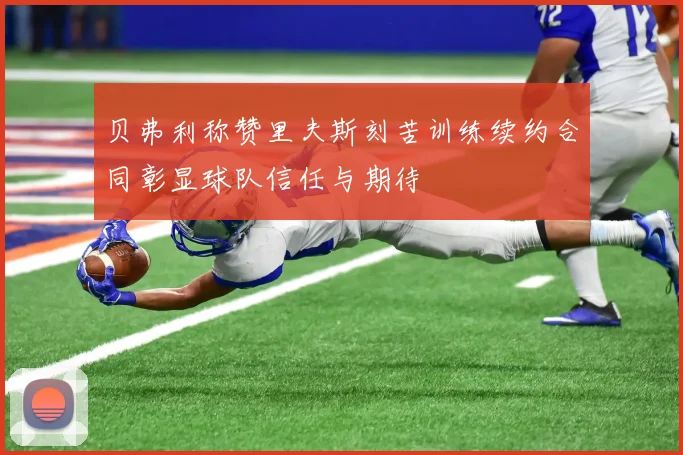贝弗利称赞里夫斯刻苦训练续约合同彰显球队信任与期待