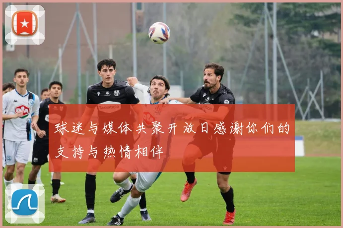 球迷与媒体共聚开放日感谢你们的支持与热情相伴