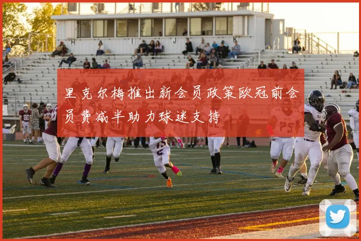 里克尔梅推出新会员政策欧冠前会员费减半助力球迷支持