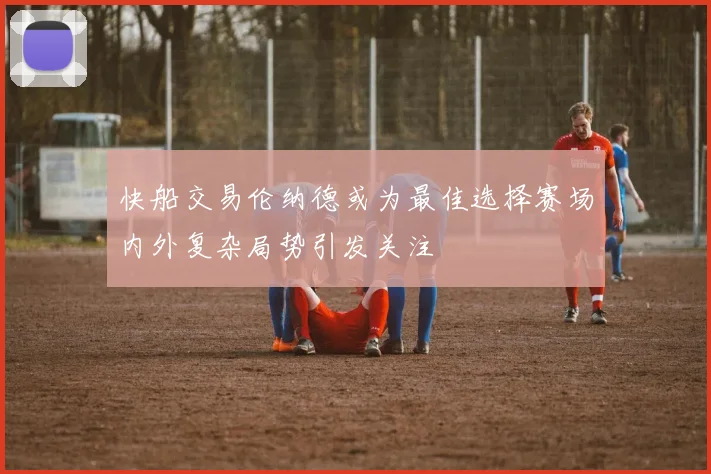 快船交易伦纳德或为最佳选择赛场内外复杂局势引发关注