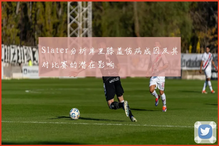 Slater分析库里膝盖伤病成因及其对比赛的潜在影响