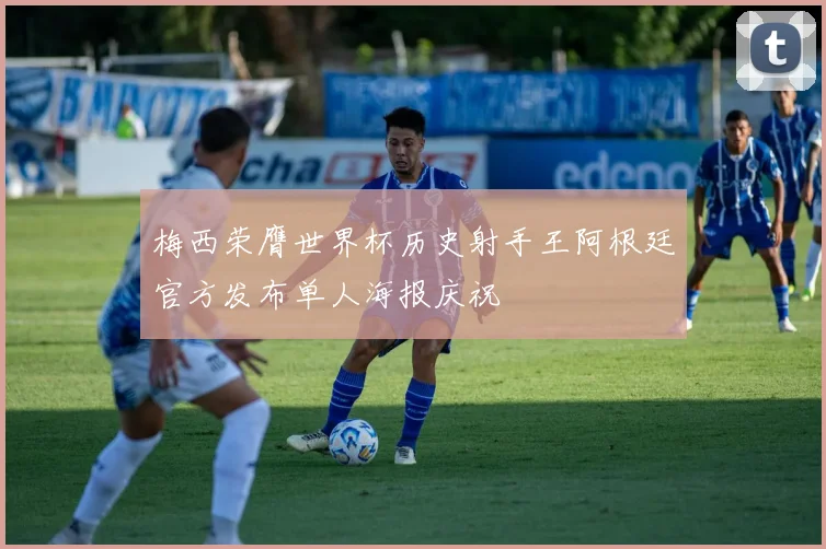 梅西荣膺世界杯历史射手王阿根廷官方发布单人海报庆祝