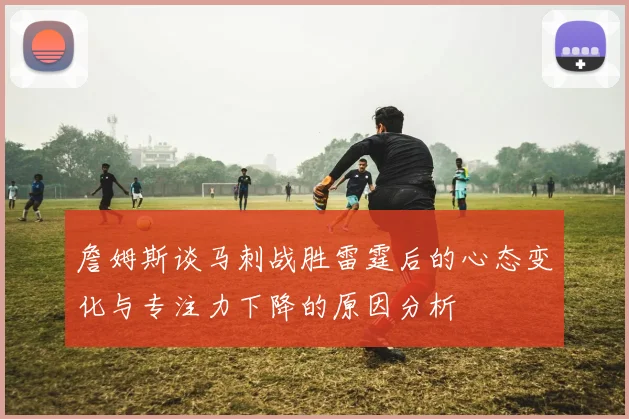 詹姆斯谈马刺战胜雷霆后的心态变化与专注力下降的原因分析