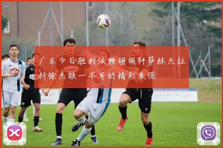 广东今日胜利依赖胡明轩萨林杰拉科徐杰缺一不可的精彩表现