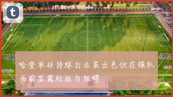 哈登单核持球打法虽出色但在强队面前显露短板与阻碍